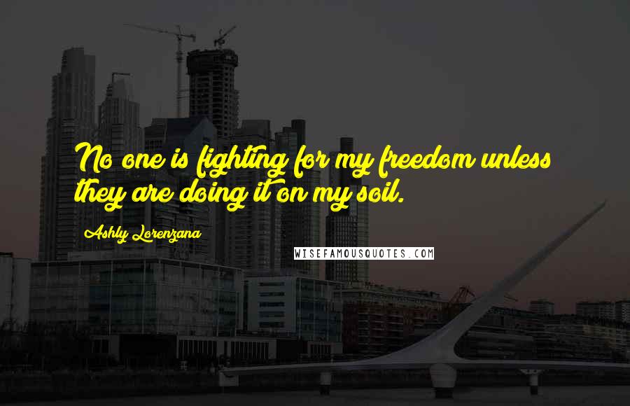 Ashly Lorenzana Quotes: No one is fighting for my freedom unless they are doing it on my soil.