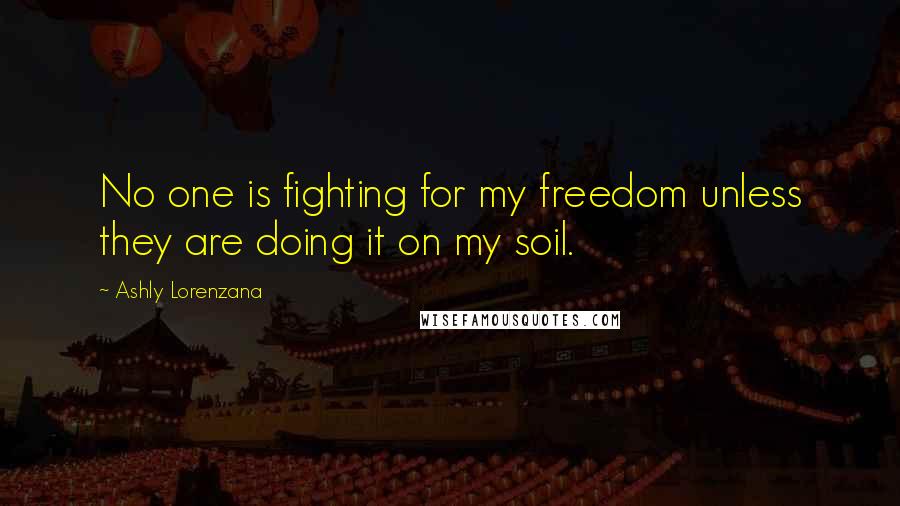 Ashly Lorenzana Quotes: No one is fighting for my freedom unless they are doing it on my soil.