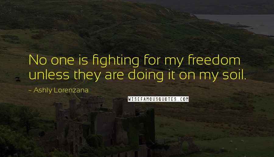 Ashly Lorenzana Quotes: No one is fighting for my freedom unless they are doing it on my soil.