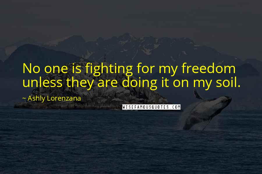 Ashly Lorenzana Quotes: No one is fighting for my freedom unless they are doing it on my soil.