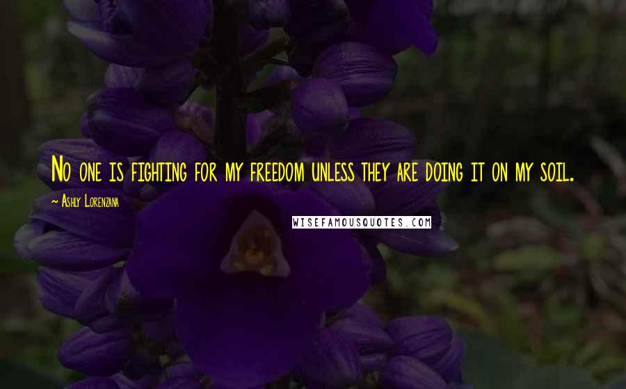 Ashly Lorenzana Quotes: No one is fighting for my freedom unless they are doing it on my soil.