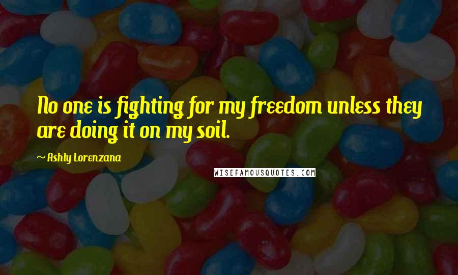 Ashly Lorenzana Quotes: No one is fighting for my freedom unless they are doing it on my soil.