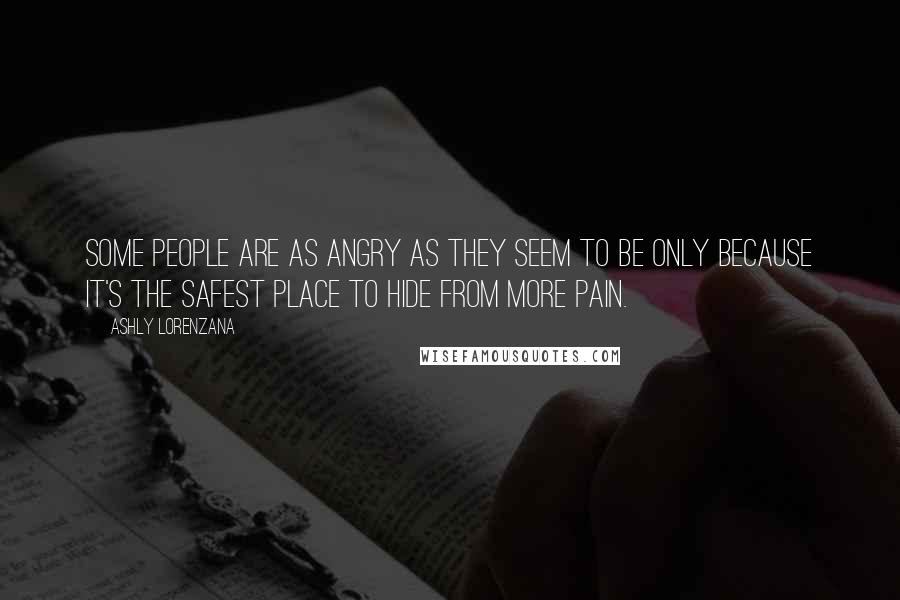 Ashly Lorenzana Quotes: Some people are as angry as they seem to be only because it's the safest place to hide from more pain.