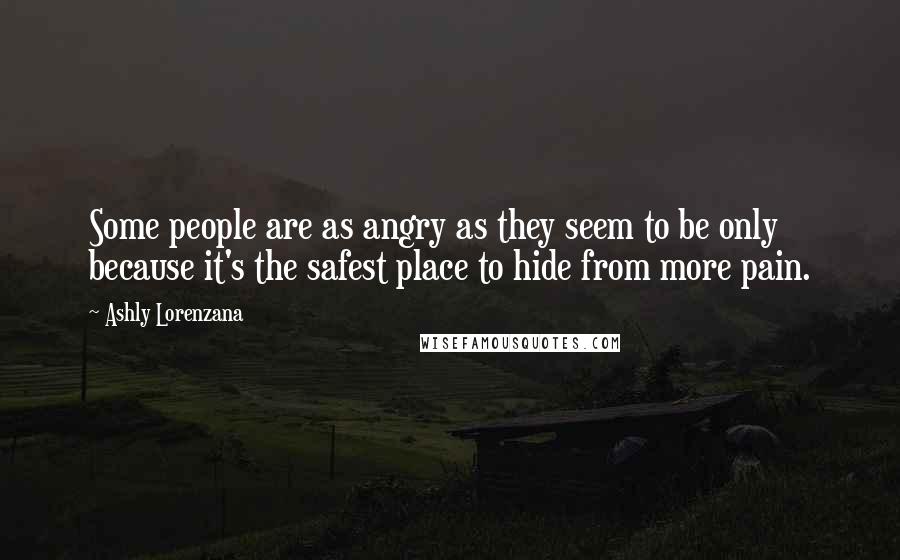 Ashly Lorenzana Quotes: Some people are as angry as they seem to be only because it's the safest place to hide from more pain.