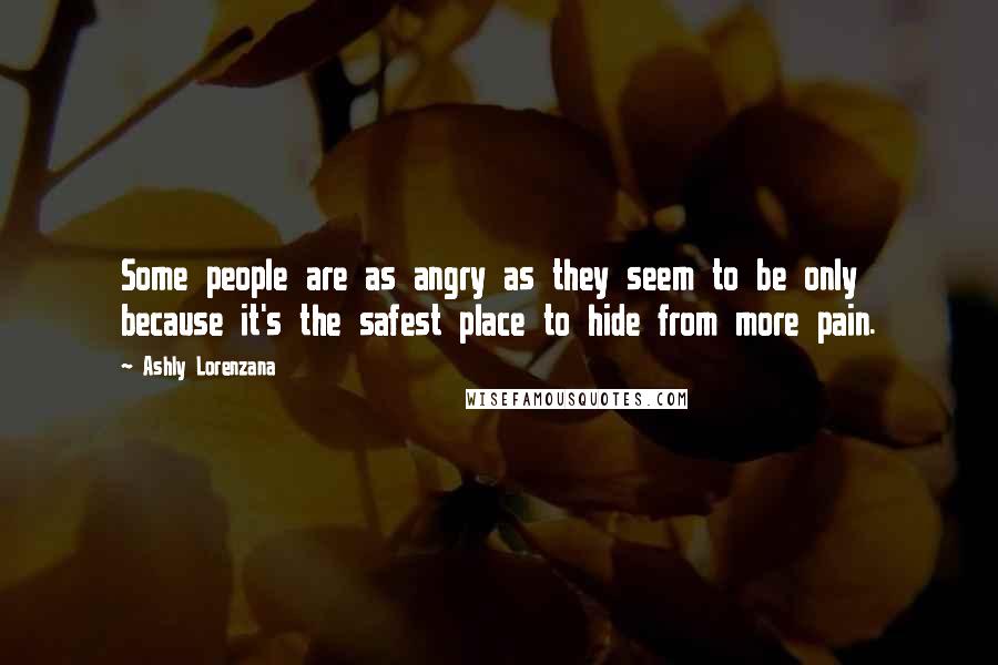 Ashly Lorenzana Quotes: Some people are as angry as they seem to be only because it's the safest place to hide from more pain.