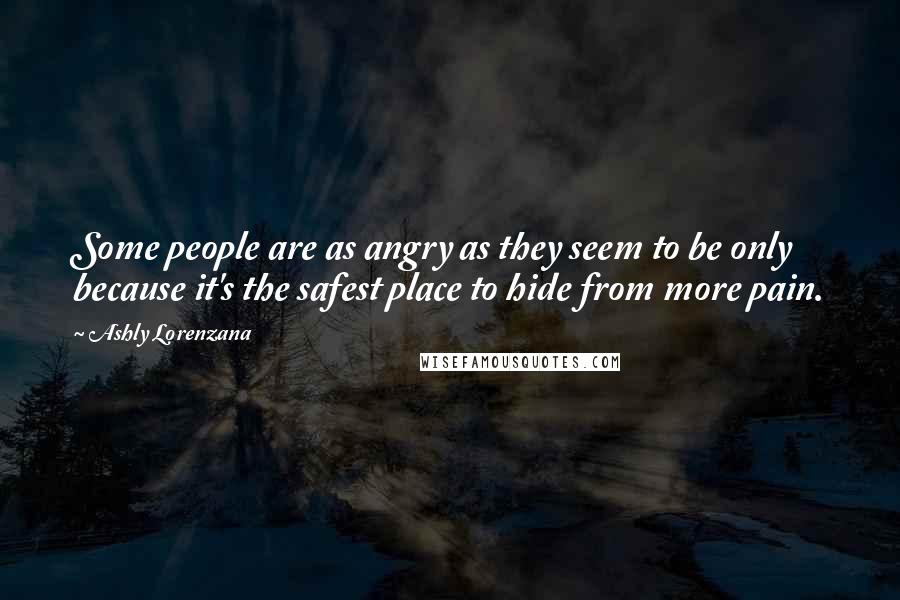 Ashly Lorenzana Quotes: Some people are as angry as they seem to be only because it's the safest place to hide from more pain.