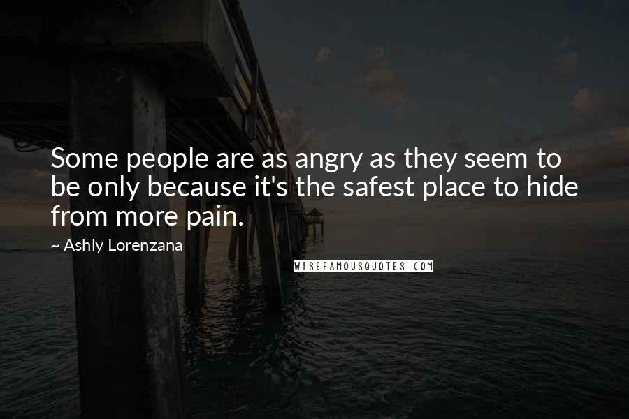 Ashly Lorenzana Quotes: Some people are as angry as they seem to be only because it's the safest place to hide from more pain.