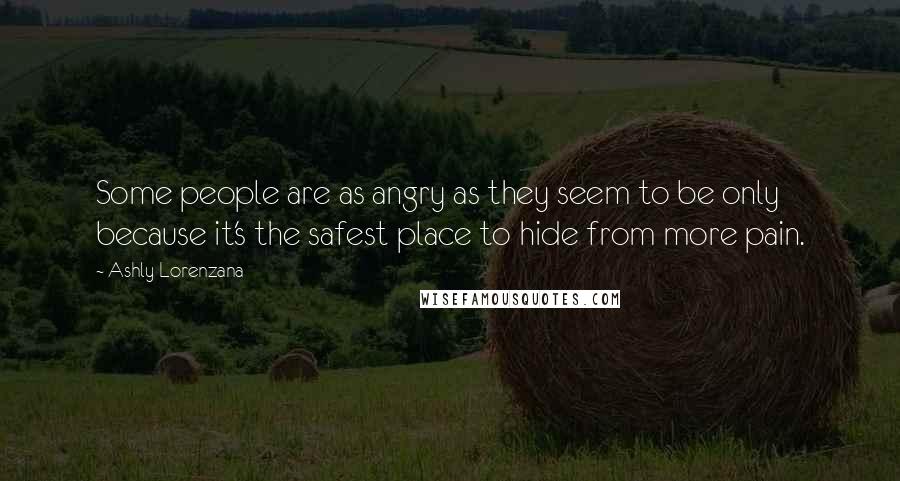 Ashly Lorenzana Quotes: Some people are as angry as they seem to be only because it's the safest place to hide from more pain.