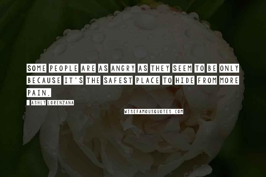 Ashly Lorenzana Quotes: Some people are as angry as they seem to be only because it's the safest place to hide from more pain.