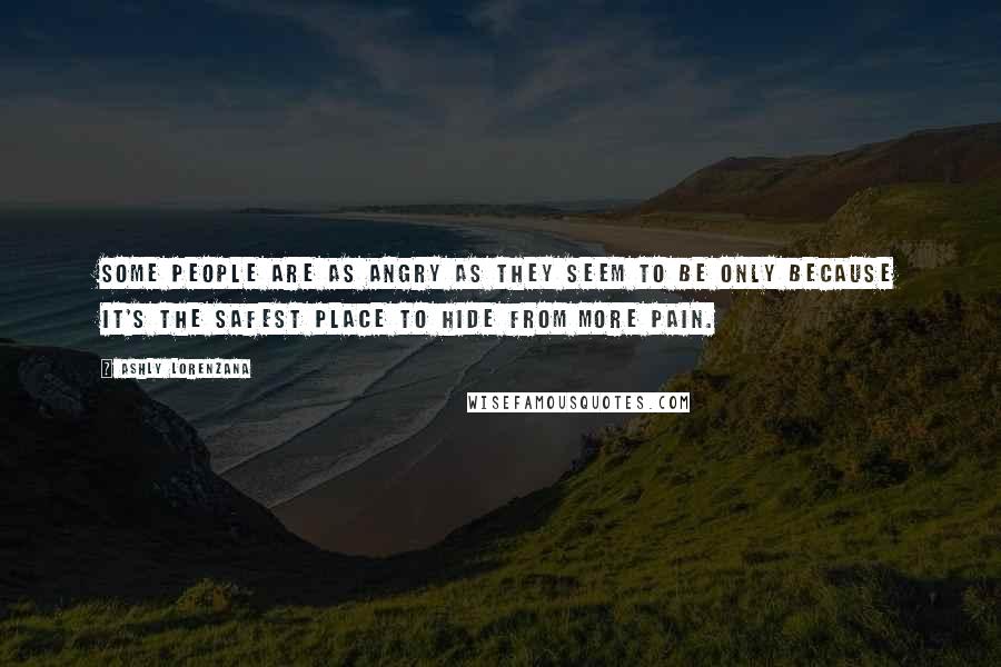 Ashly Lorenzana Quotes: Some people are as angry as they seem to be only because it's the safest place to hide from more pain.