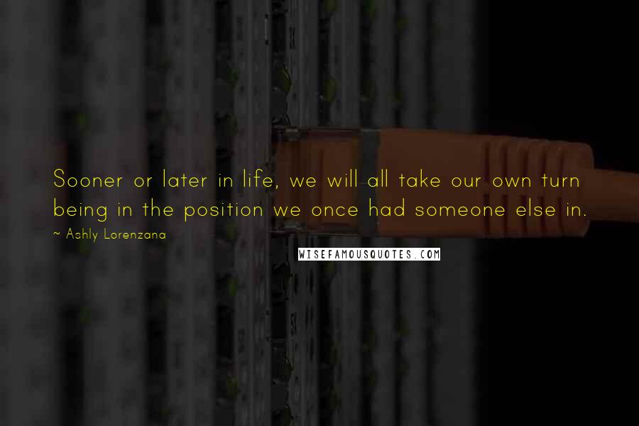 Ashly Lorenzana Quotes: Sooner or later in life, we will all take our own turn being in the position we once had someone else in.