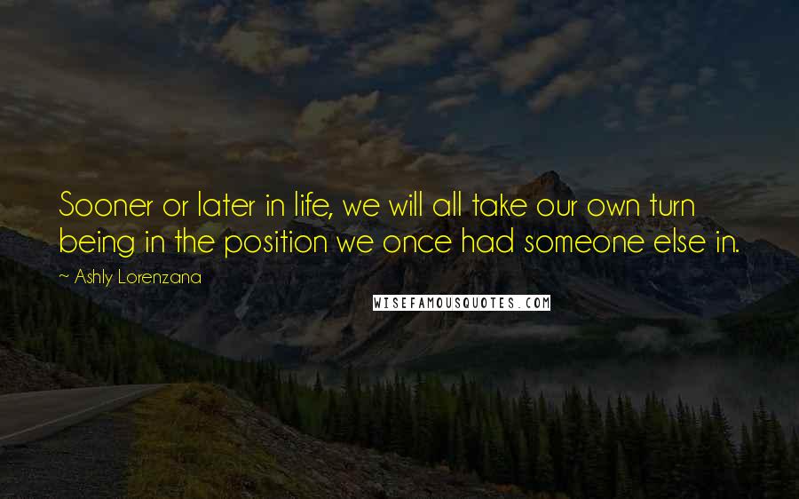 Ashly Lorenzana Quotes: Sooner or later in life, we will all take our own turn being in the position we once had someone else in.