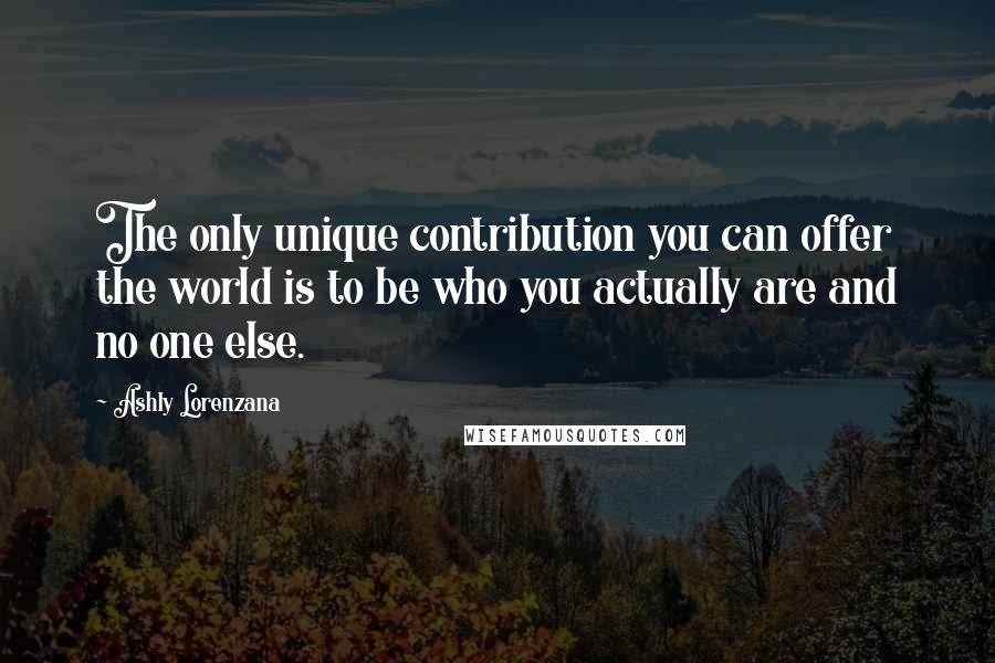 Ashly Lorenzana Quotes: The only unique contribution you can offer the world is to be who you actually are and no one else.