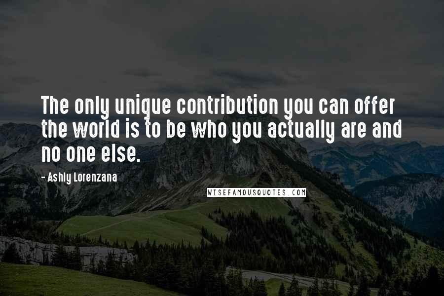 Ashly Lorenzana Quotes: The only unique contribution you can offer the world is to be who you actually are and no one else.