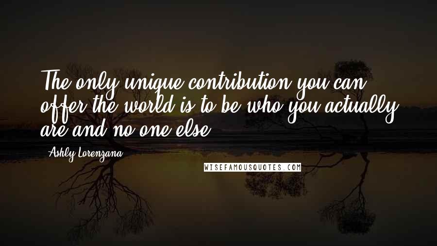 Ashly Lorenzana Quotes: The only unique contribution you can offer the world is to be who you actually are and no one else.