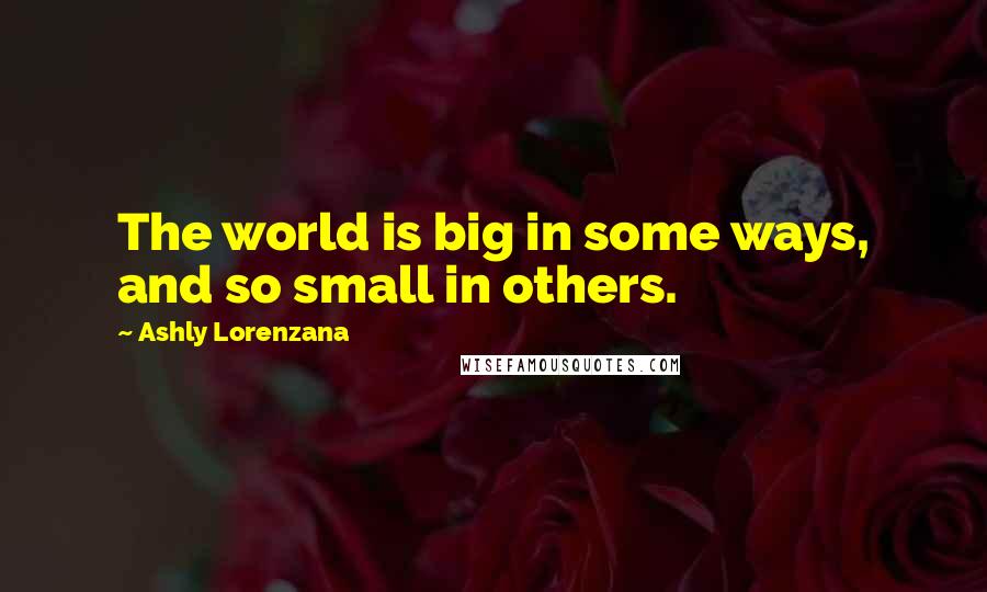 Ashly Lorenzana Quotes: The world is big in some ways, and so small in others.