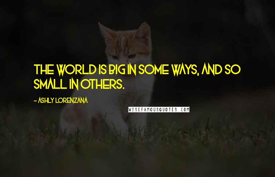 Ashly Lorenzana Quotes: The world is big in some ways, and so small in others.