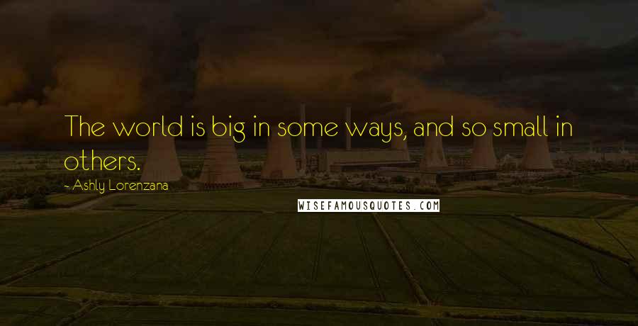 Ashly Lorenzana Quotes: The world is big in some ways, and so small in others.