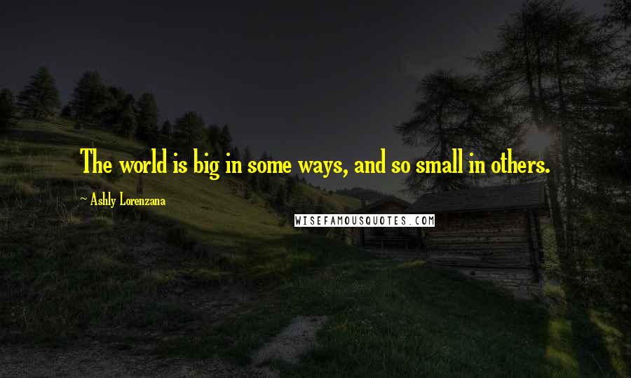 Ashly Lorenzana Quotes: The world is big in some ways, and so small in others.