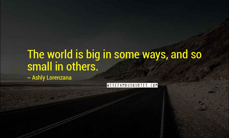 Ashly Lorenzana Quotes: The world is big in some ways, and so small in others.