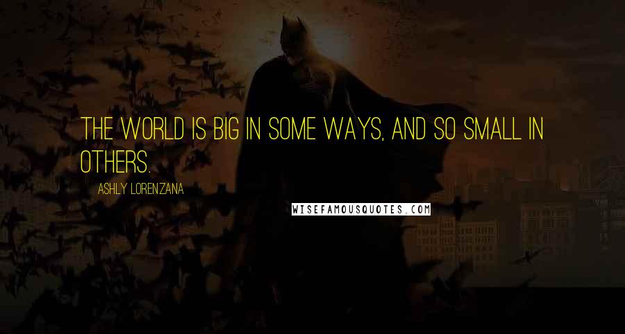 Ashly Lorenzana Quotes: The world is big in some ways, and so small in others.