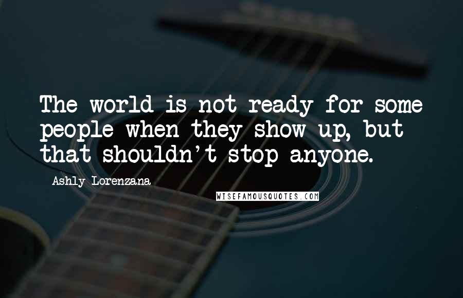 Ashly Lorenzana Quotes: The world is not ready for some people when they show up, but that shouldn't stop anyone.