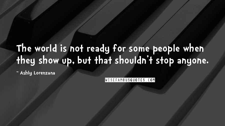 Ashly Lorenzana Quotes: The world is not ready for some people when they show up, but that shouldn't stop anyone.