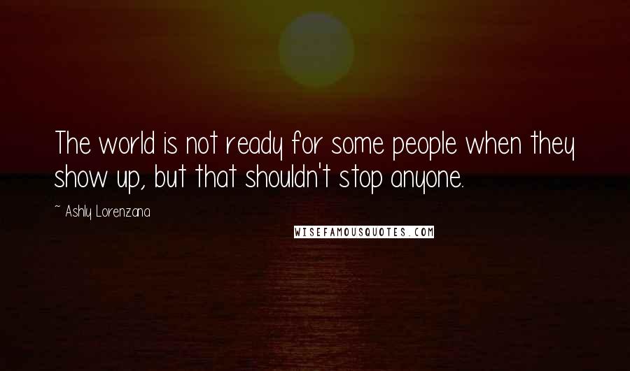 Ashly Lorenzana Quotes: The world is not ready for some people when they show up, but that shouldn't stop anyone.