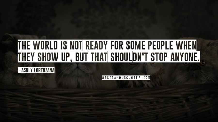 Ashly Lorenzana Quotes: The world is not ready for some people when they show up, but that shouldn't stop anyone.