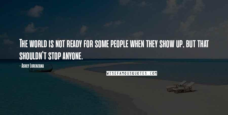 Ashly Lorenzana Quotes: The world is not ready for some people when they show up, but that shouldn't stop anyone.