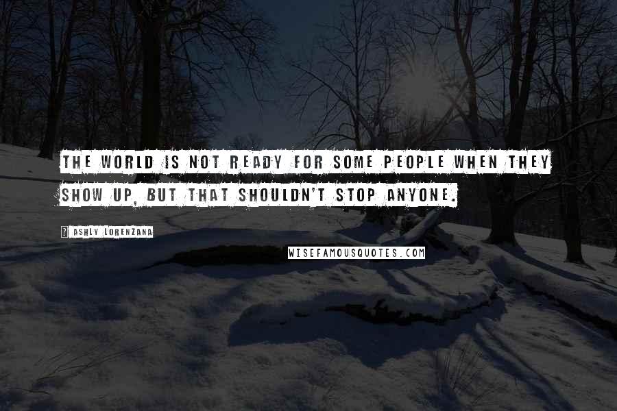 Ashly Lorenzana Quotes: The world is not ready for some people when they show up, but that shouldn't stop anyone.