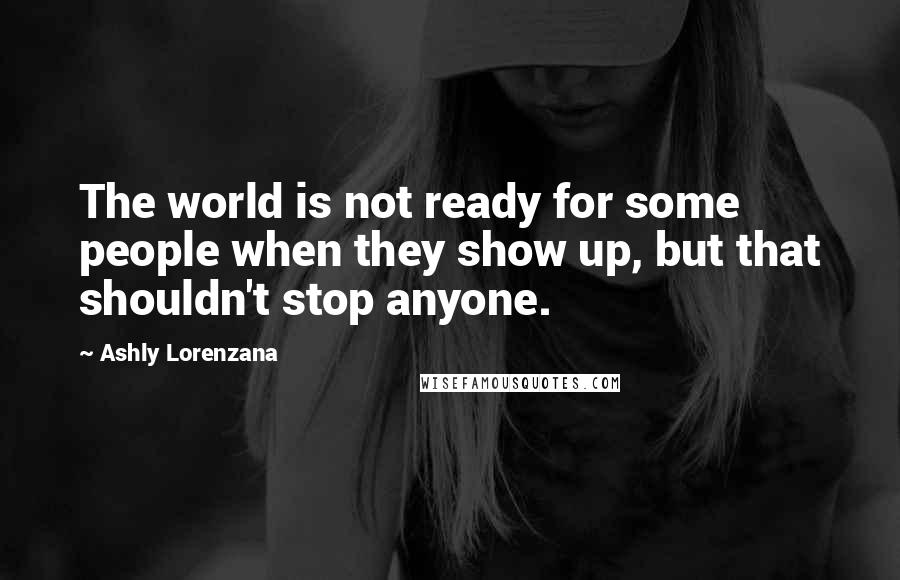 Ashly Lorenzana Quotes: The world is not ready for some people when they show up, but that shouldn't stop anyone.