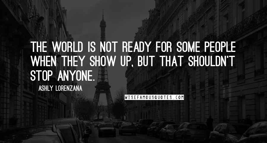 Ashly Lorenzana Quotes: The world is not ready for some people when they show up, but that shouldn't stop anyone.