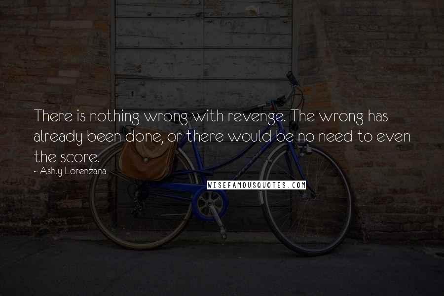 Ashly Lorenzana Quotes: There is nothing wrong with revenge. The wrong has already been done, or there would be no need to even the score.