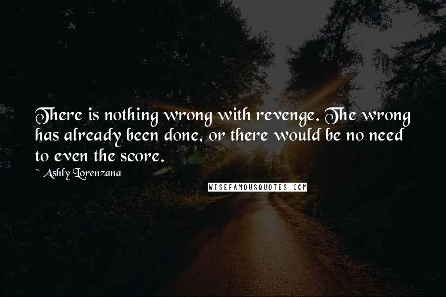 Ashly Lorenzana Quotes: There is nothing wrong with revenge. The wrong has already been done, or there would be no need to even the score.
