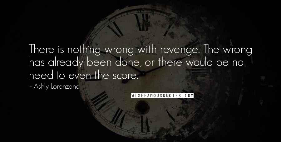 Ashly Lorenzana Quotes: There is nothing wrong with revenge. The wrong has already been done, or there would be no need to even the score.