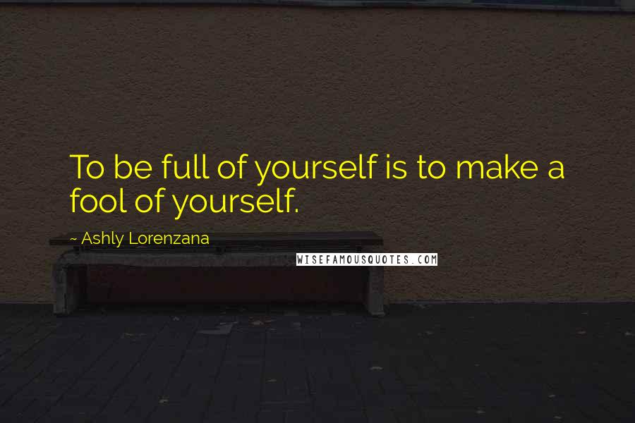 Ashly Lorenzana Quotes: To be full of yourself is to make a fool of yourself.