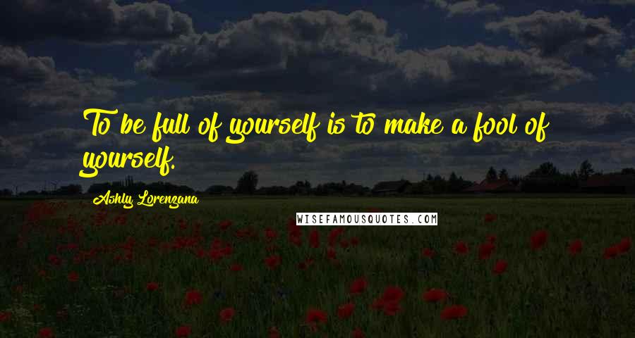 Ashly Lorenzana Quotes: To be full of yourself is to make a fool of yourself.