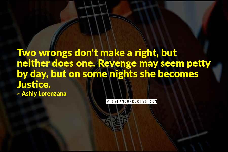 Ashly Lorenzana Quotes: Two wrongs don't make a right, but neither does one. Revenge may seem petty by day, but on some nights she becomes Justice.