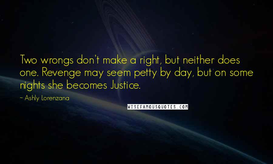 Ashly Lorenzana Quotes: Two wrongs don't make a right, but neither does one. Revenge may seem petty by day, but on some nights she becomes Justice.