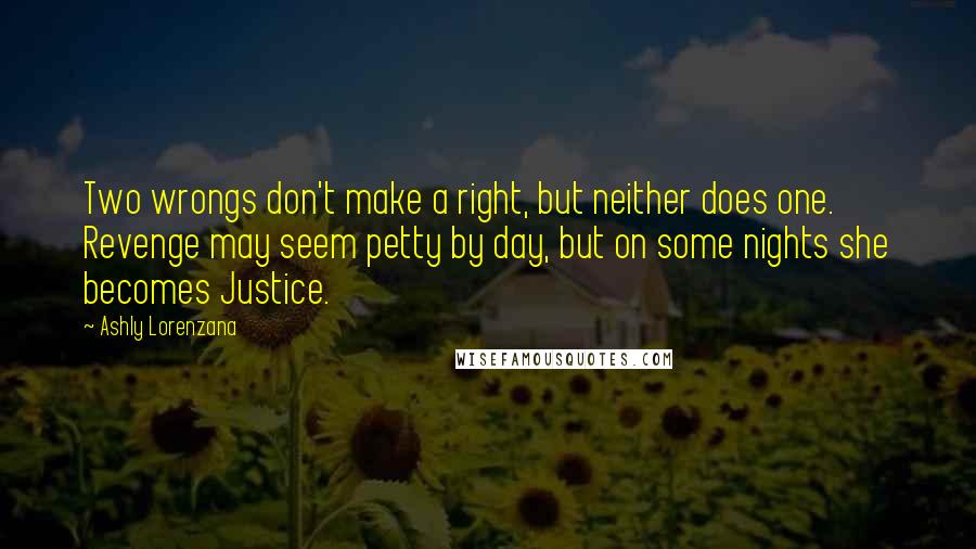 Ashly Lorenzana Quotes: Two wrongs don't make a right, but neither does one. Revenge may seem petty by day, but on some nights she becomes Justice.