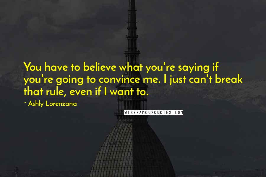 Ashly Lorenzana Quotes: You have to believe what you're saying if you're going to convince me. I just can't break that rule, even if I want to.