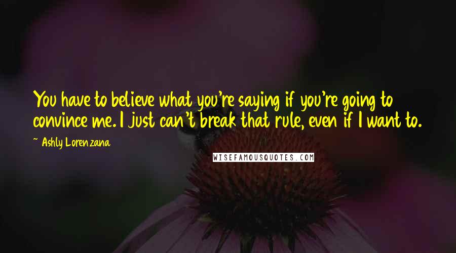 Ashly Lorenzana Quotes: You have to believe what you're saying if you're going to convince me. I just can't break that rule, even if I want to.