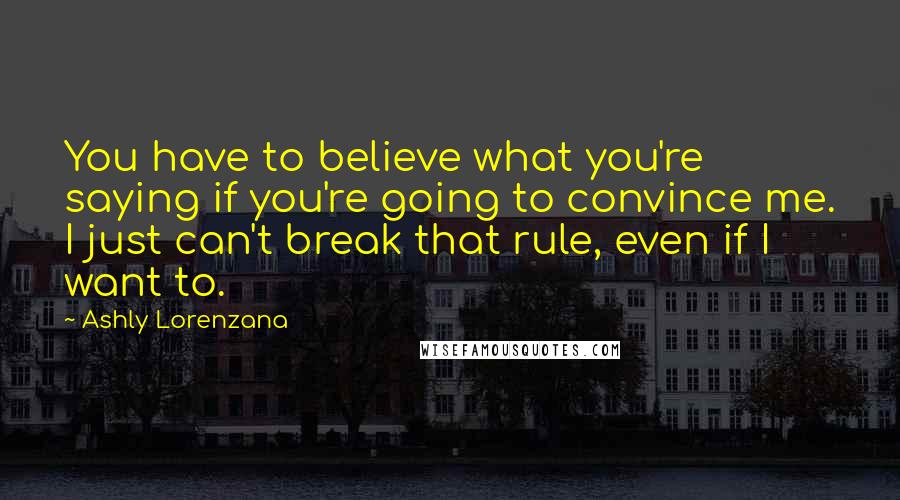 Ashly Lorenzana Quotes: You have to believe what you're saying if you're going to convince me. I just can't break that rule, even if I want to.