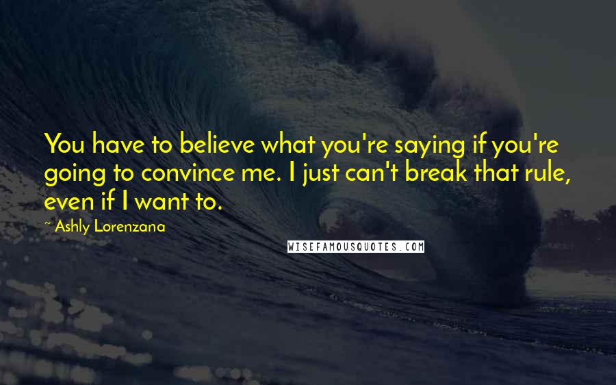 Ashly Lorenzana Quotes: You have to believe what you're saying if you're going to convince me. I just can't break that rule, even if I want to.