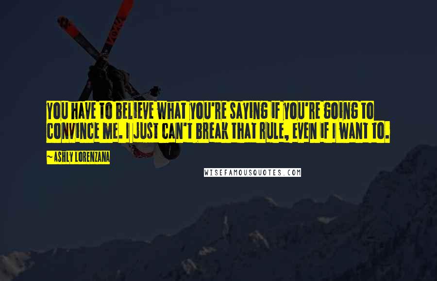 Ashly Lorenzana Quotes: You have to believe what you're saying if you're going to convince me. I just can't break that rule, even if I want to.