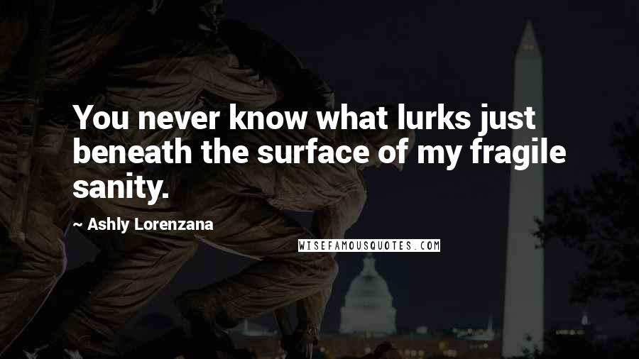 Ashly Lorenzana Quotes: You never know what lurks just beneath the surface of my fragile sanity.