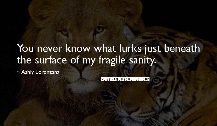 Ashly Lorenzana Quotes: You never know what lurks just beneath the surface of my fragile sanity.