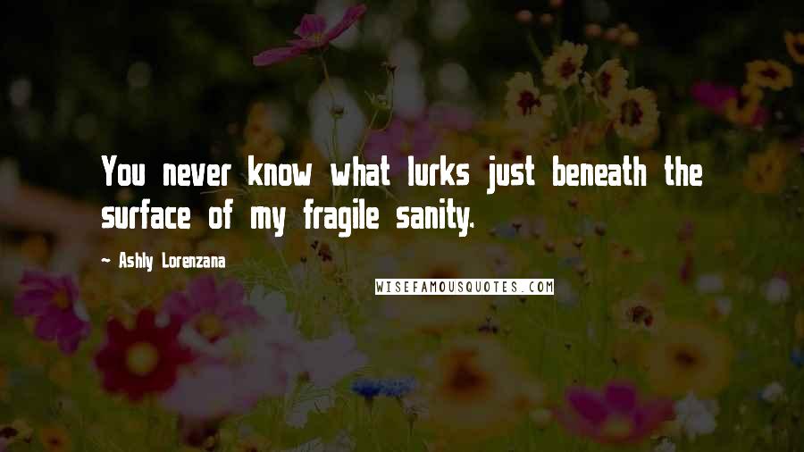 Ashly Lorenzana Quotes: You never know what lurks just beneath the surface of my fragile sanity.