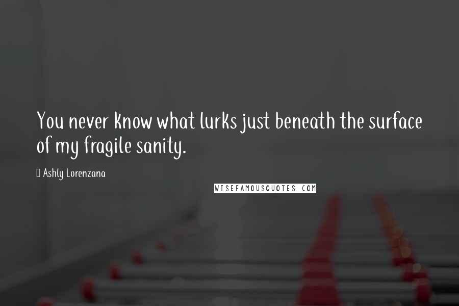 Ashly Lorenzana Quotes: You never know what lurks just beneath the surface of my fragile sanity.